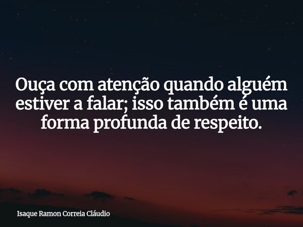 Ouça com atenção quando alguém estiver a falar; isso também é uma forma profunda de respeito.... Frase de Isaque Ramon Correia Cláudio.