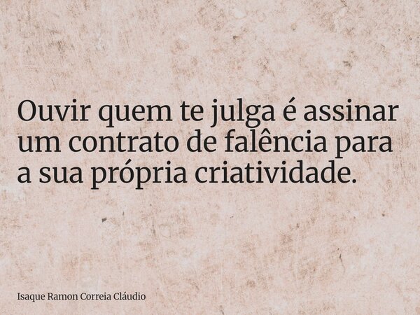 Ouvir quem te julga é assinar um contrato de falência para a sua própria criatividade.... Frase de Isaque Ramon Correia Cláudio.
