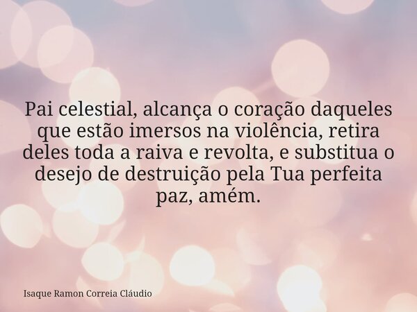 Pai celestial, alcança o coração daqueles que estão imersos na violência, retira deles toda a raiva e revolta, e substitua o desejo de destruição pela Tua perfe... Frase de Isaque Ramon Correia Cláudio.