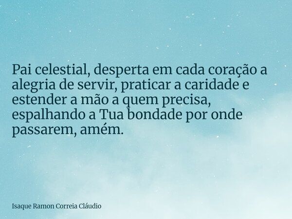 Pai celestial, desperta em cada coração a alegria de servir, praticar a caridade e estender a mão a quem precisa, espalhando a Tua bondade por onde passarem, am... Frase de Isaque Ramon Correia Cláudio.