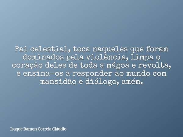 Pai celestial, toca naqueles que foram dominados pela violência, limpa o coração deles de toda a mágoa e revolta, e ensina-os a responder ao mundo com mansidão ... Frase de Isaque Ramon Correia Cláudio.