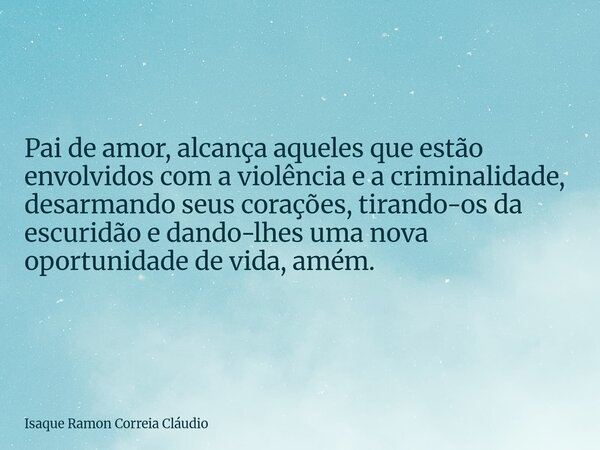 Pai de amor, alcança aqueles que estão envolvidos com a violência e a criminalidade, desarmando seus corações, tirando-os da escuridão e dando-lhes uma nova opo... Frase de Isaque Ramon Correia Cláudio.