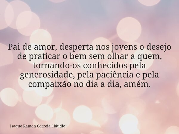 Pai de amor, desperta nos jovens o desejo de praticar o bem sem olhar a quem, tornando-os conhecidos pela generosidade, pela paciência e pela compaixão no dia a... Frase de Isaque Ramon Correia Cláudio.