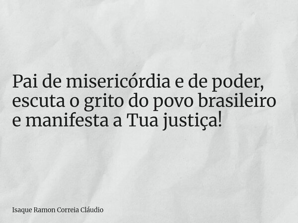 Pai de misericórdia e de poder, escuta o grito do povo brasileiro e manifesta a Tua justiça!... Frase de Isaque Ramon Correia Cláudio.