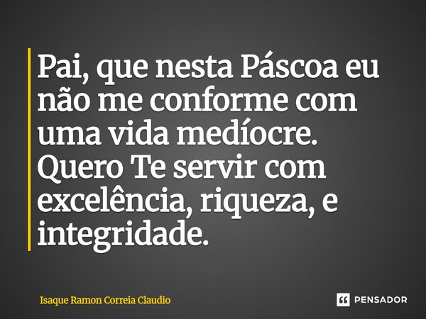 ⁠Pai, que nesta Páscoa eu não me conforme com uma vida medíocre. Quero Te servir com excelência, riqueza, e integridade.... Frase de Isaque Ramon Correia Claudio.