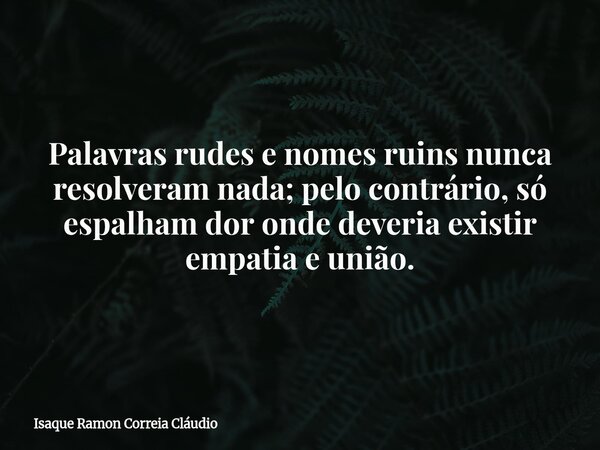 Palavras rudes e nomes ruins nunca resolveram nada; pelo contrário, só espalham dor onde deveria existir empatia e união.... Frase de Isaque Ramon Correia Cláudio.