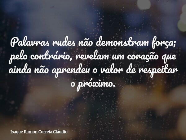 Palavras rudes não demonstram força; pelo contrário, revelam um coração que ainda não aprendeu o valor de respeitar o próximo.... Frase de Isaque Ramon Correia Cláudio.
