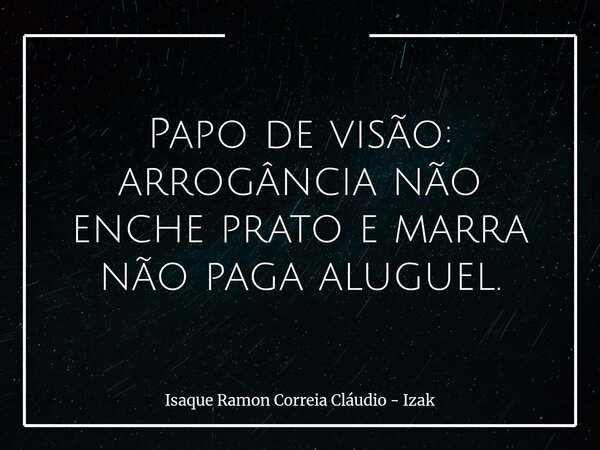 Papo de visão: arrogância não enche prato e marra não paga aluguel.... Frase de Isaque Ramon Correia Cláudio - Izak.