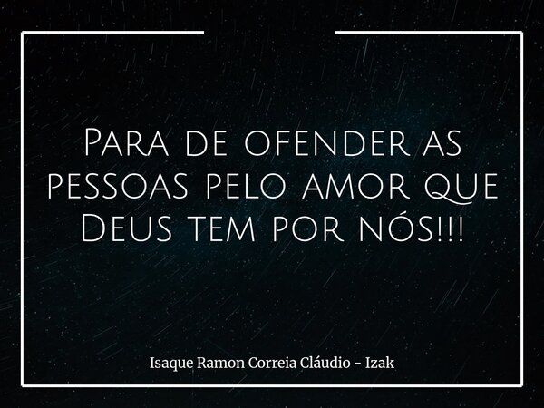 Para de ofender as pessoas pelo amor que Deus tem por nós!!!... Frase de Isaque Ramon Correia Cláudio - Izak.