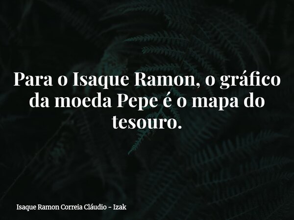Para o Isaque Ramon, o gráfico da moeda Pepe é o mapa do tesouro.... Frase de Isaque Ramon Correia Cláudio - Izak.