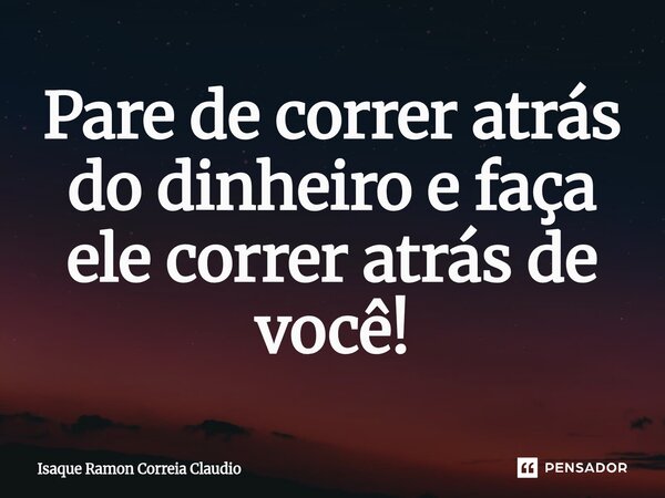 ⁠Pare de correr atrás do dinheiro e faça ele correr atrás de você!... Frase de Isaque Ramon Correia Claudio.