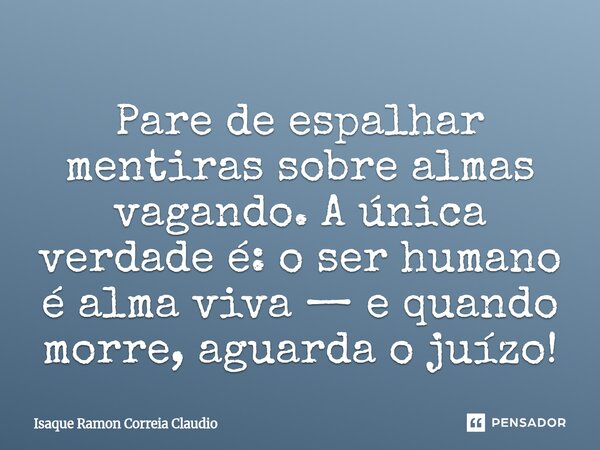 ⁠Pare de espalhar mentiras sobre almas vagando. A única verdade é: o ser humano é alma viva — e quando morre, aguarda o juízo!... Frase de Isaque Ramon Correia Claudio.