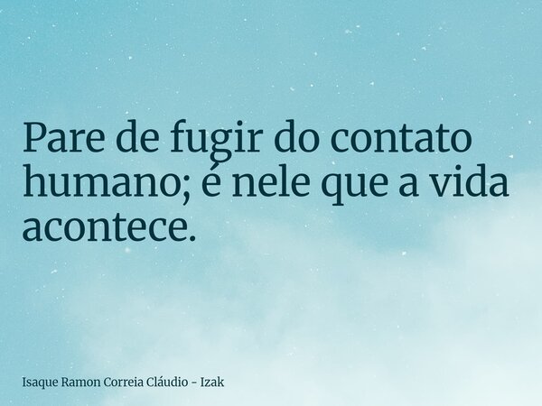 Pare de fugir do contato humano; é nele que a vida acontece.... Frase de Isaque Ramon Correia Cláudio - Izak.