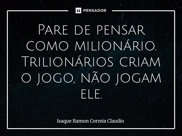 ⁠Pare de pensar como milionário. Trilionários criam o jogo, não jogam ele.... Frase de Isaque Ramon Correia Claudio.