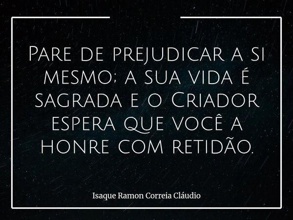Pare de prejudicar a si mesmo; a sua vida é sagrada e o Criador espera que você a honre com retidão.... Frase de Isaque Ramon Correia Cláudio.