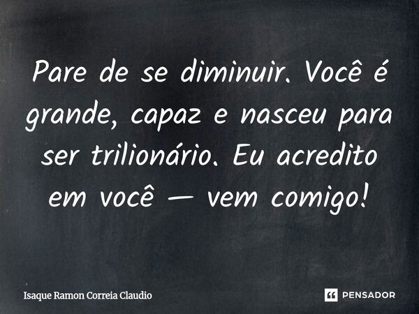 ⁠Pare de se diminuir. Você é grande, capaz e nasceu para ser trilionário. Eu acredito em você — vem comigo!... Frase de Isaque Ramon Correia Claudio.