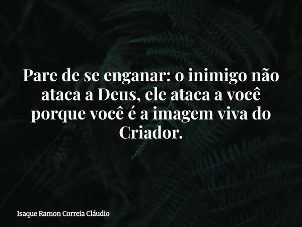 Pare de se enganar: o inimigo não ataca a Deus, ele ataca a você porque você é a imagem viva do Criador.... Frase de Isaque Ramon Correia Cláudio.