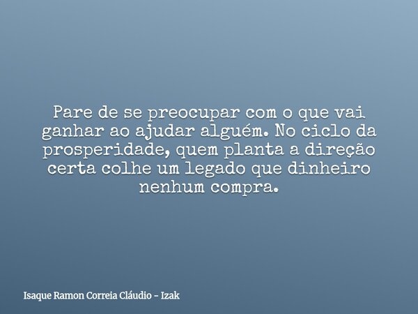 Pare de se preocupar com o que vai ganhar ao ajudar alguém. No ciclo da prosperidade, quem planta a direção certa colhe um legado que dinheiro nenhum compra.... Frase de Isaque Ramon Correia Cláudio - Izak.