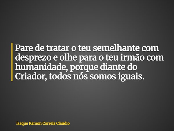 Pare de tratar o teu semelhante com desprezo e olhe para o teu irmão com humanidade, porque diante do Criador, todos nós somos iguais.... Frase de Isaque Ramon Correia Claudio.