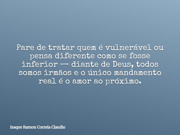 Pare de tratar quem é vulnerável ou pensa diferente como se fosse inferior — diante de Deus, todos somos irmãos e o único mandamento real é o amor ao próximo.... Frase de Isaque Ramon Correia Claudio.