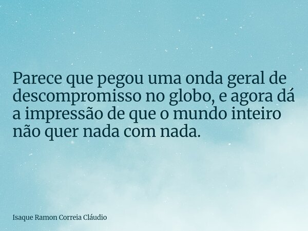 Parece que pegou uma onda geral de descompromisso no globo, e agora dá a impressão de que o mundo inteiro não quer nada com nada.... Frase de Isaque Ramon Correia Cláudio.