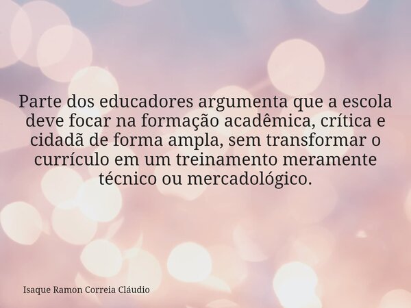 Parte dos educadores argumenta que a escola deve focar na formação acadêmica, crítica e cidadã de forma ampla, sem transformar o currículo em um treinamento mer... Frase de Isaque Ramon Correia Cláudio.