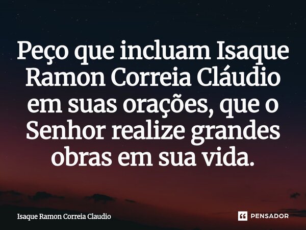 ⁠Peço que incluam Isaque Ramon Correia Cláudio em suas orações, que o Senhor realize grandes obras em sua vida.... Frase de Isaque Ramon Correia Claudio.