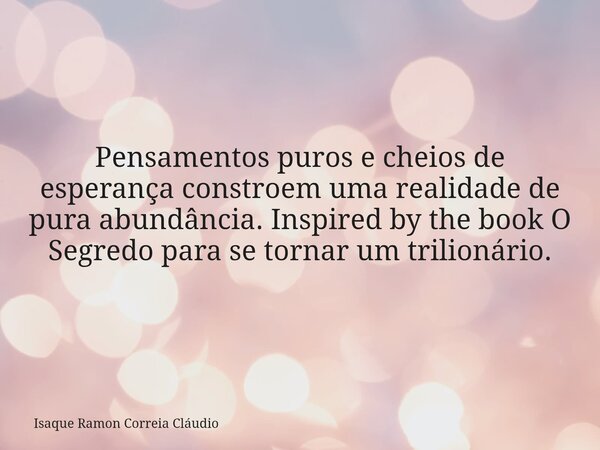 Pensamentos puros e cheios de esperança constroem uma realidade de pura abundância. Inspired by the book O Segredo para se tornar um trilionário.... Frase de Isaque Ramon Correia Cláudio.