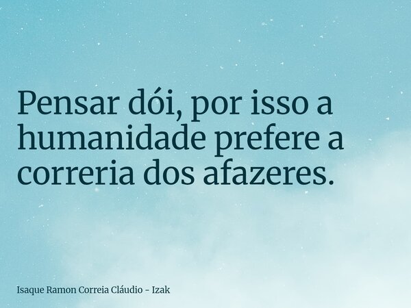 Pensar dói, por isso a humanidade prefere a correria dos afazeres.... Frase de Isaque Ramon Correia Cláudio - Izak.