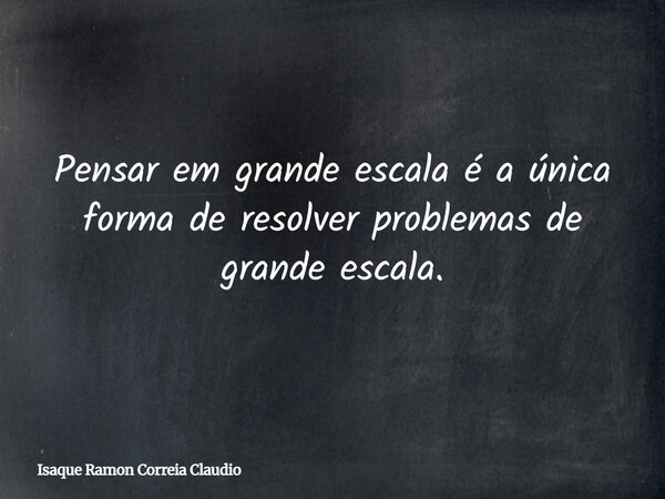 Pensar em grande escala é a única forma de resolver problemas de grande escala.... Frase de Isaque Ramon Correia Claudio.