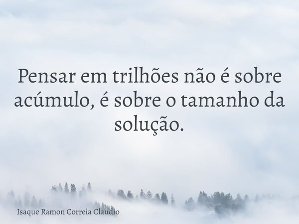 Pensar em trilhões não é sobre acúmulo, é sobre o tamanho da solução.... Frase de Isaque Ramon Correia Claudio.