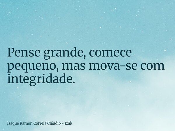 Pense grande, comece pequeno, mas mova-se com integridade.... Frase de Isaque Ramon Correia Cláudio - Izak.