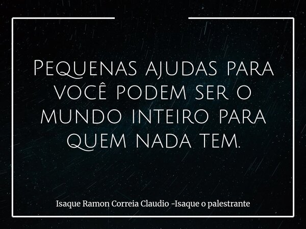 Pequenas ajudas para você podem ser o mundo inteiro para quem nada tem.... Frase de Isaque Ramon Correia Claudio -Isaque o palestrante.