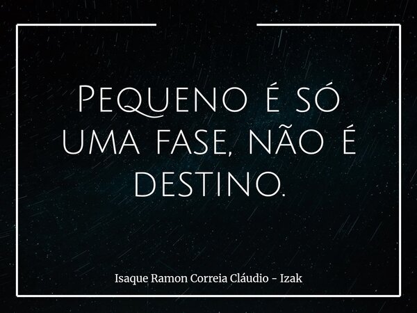 Pequeno é só uma fase, não é destino.... Frase de Isaque Ramon Correia Cláudio - Izak.