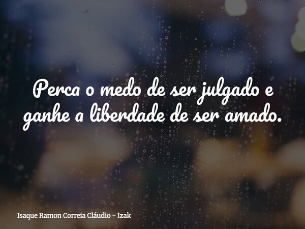 Perca o medo de ser julgado e ganhe a liberdade de ser amado.... Frase de Isaque Ramon Correia Cláudio - Izak.