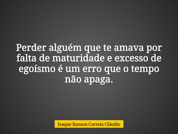 Perder alguém que te amava por falta de maturidade e excesso de egoísmo é um erro que o tempo não apaga.... Frase de Isaque Ramon Correia Cláudio.