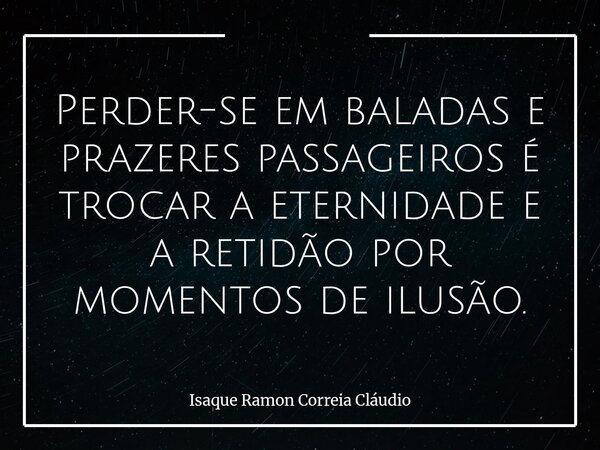 Perder-se em baladas e prazeres passageiros é trocar a eternidade e a retidão por momentos de ilusão.... Frase de Isaque Ramon Correia Cláudio.