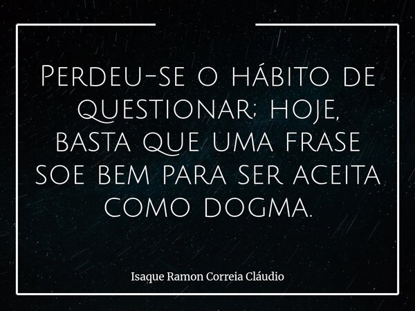 Perdeu-se o hábito de questionar; hoje, basta que uma frase soe bem para ser aceita como dogma.... Frase de Isaque Ramon Correia Cláudio.