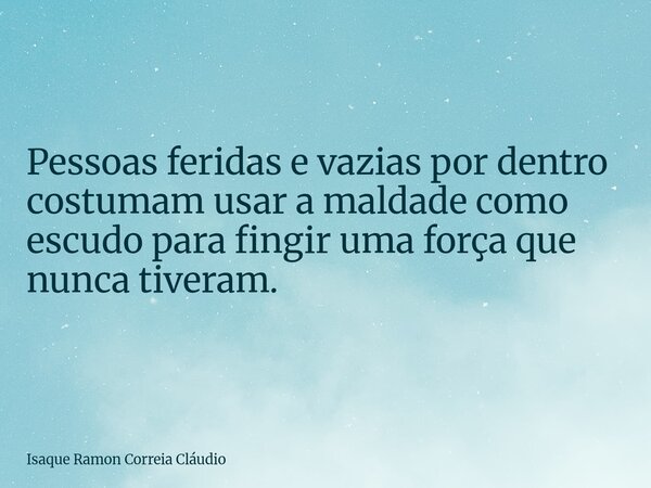 Pessoas feridas e vazias por dentro costumam usar a maldade como escudo para fingir uma força que nunca tiveram.... Frase de Isaque Ramon Correia Cláudio.
