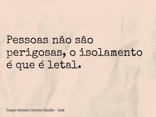 Pessoas não são perigosas, o isolamento é que é letal.... Frase de Isaque Ramon Correia Cláudio - Izak.