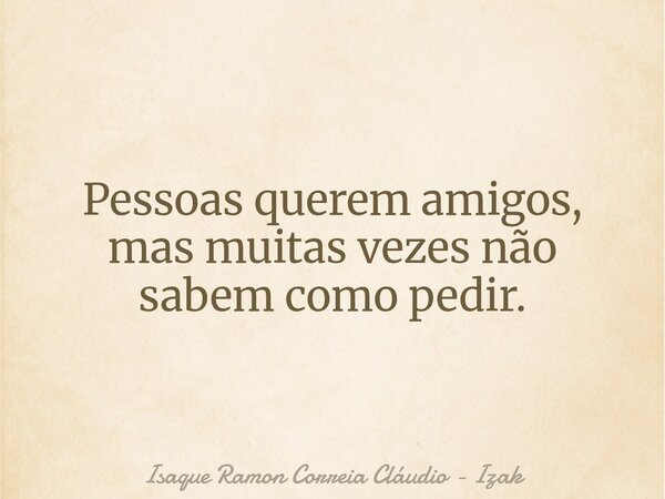 Pessoas querem amigos, mas muitas vezes não sabem como pedir.... Frase de Isaque Ramon Correia Cláudio - Izak.