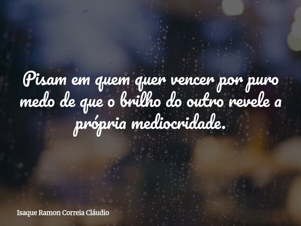 Pisam em quem quer vencer por puro medo de que o brilho do outro revele a própria mediocridade.... Frase de Isaque Ramon Correia Cláudio.