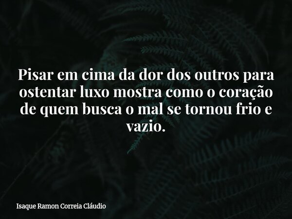 Pisar em cima da dor dos outros para ostentar luxo mostra como o coração de quem busca o mal se tornou frio e vazio.... Frase de Isaque Ramon Correia Cláudio.