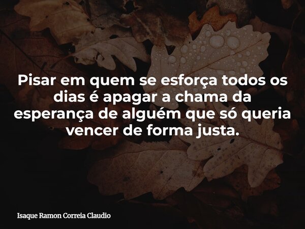 Pisar em quem se esforça todos os dias é apagar a chama da esperança de alguém que só queria vencer de forma justa.... Frase de Isaque Ramon Correia Claudio.