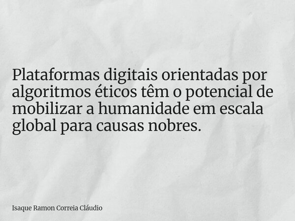 Plataformas digitais orientadas por algoritmos éticos têm o potencial de mobilizar a humanidade em escala global para causas nobres.... Frase de Isaque Ramon Correia Cláudio.
