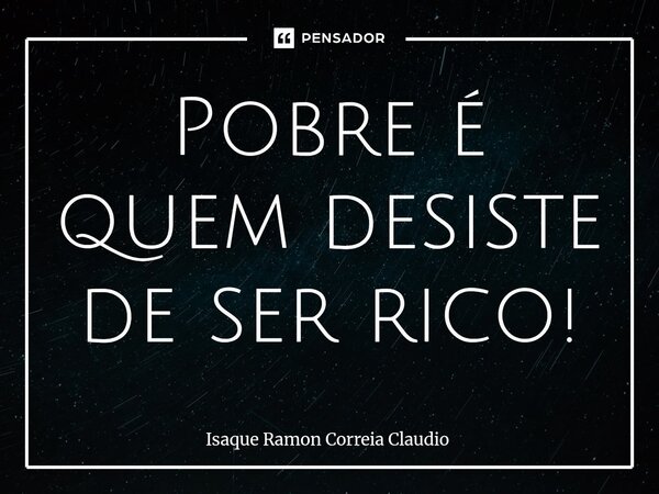 ⁠Pobre é quem desiste de ser rico!... Frase de Isaque Ramon Correia Claudio.
