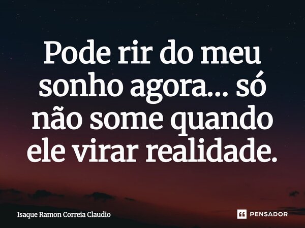 ⁠Pode rir do meu sonho agora… só não some quando ele virar realidade.... Frase de Isaque Ramon Correia Claudio.