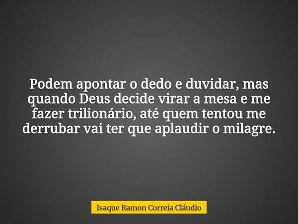 Podem apontar o dedo e duvidar, mas quando Deus decide virar a mesa e me fazer trilionário, até quem tentou me derrubar vai ter que aplaudir o milagre.... Frase de Isaque Ramon Correia Cláudio.