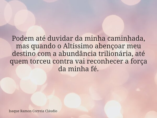 Podem até duvidar da minha caminhada, mas quando o Altíssimo abençoar meu destino com a abundância trilionária, até quem torceu contra vai reconhecer a força da... Frase de Isaque Ramon Correia Cláudio.