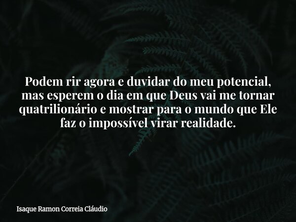 Podem rir agora e duvidar do meu potencial, mas esperem o dia em que Deus vai me tornar quatrilionário e mostrar para o mundo que Ele faz o impossível virar rea... Frase de Isaque Ramon Correia Cláudio.